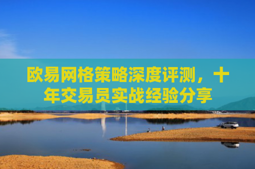 欧易网格策略深度评测，十年交易员实战经验分享