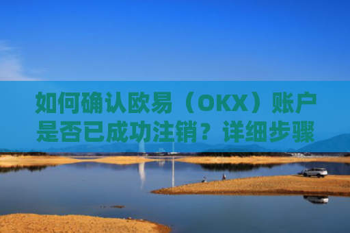 如何确认欧易（OKX）账户是否已成功注销？详细步骤与注意事项-第1张图片-大猪科技网