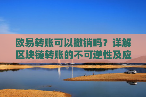 欧易转账可以撤销吗？详解区块链转账的不可逆性及应对措施-第1张图片-大猪科技网
