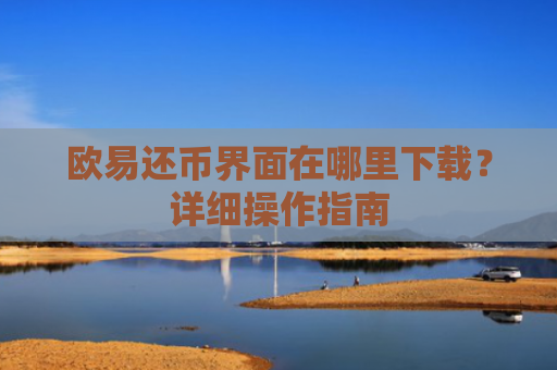欧易还币界面在哪里下载？详细操作指南-第1张图片-大猪科技网