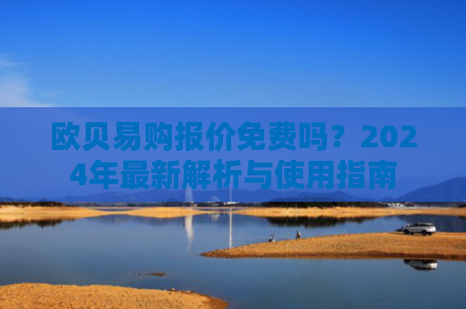 欧贝易购报价免费吗？2024年最新解析与使用指南-第1张图片-大猪科技网