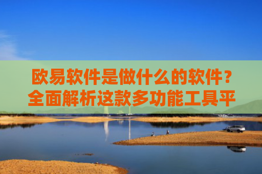 欧易软件是做什么的软件？全面解析这款多功能工具平台-第1张图片-大猪科技网