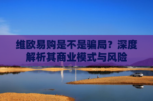 维欧易购是不是骗局？深度解析其商业模式与风险-第1张图片-大猪科技网