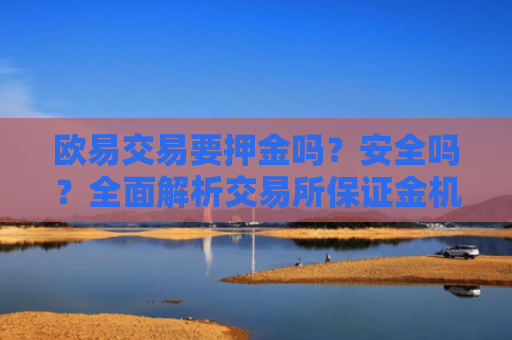 欧易交易要押金吗？安全吗？全面解析交易所保证金机制与安全性