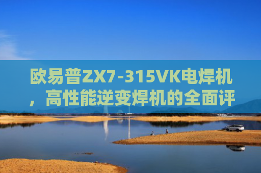 欧易普ZX7-315VK电焊机，高性能逆变焊机的全面评测与使用指南