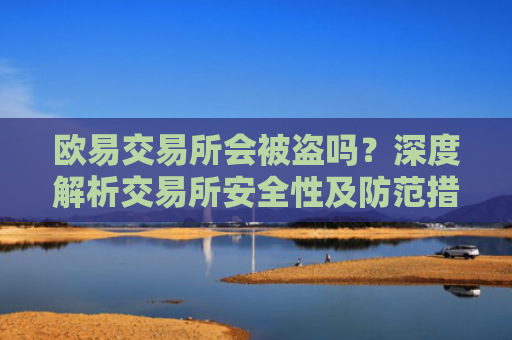 欧易交易所会被盗吗？深度解析交易所安全性及防范措施-第1张图片-大猪科技网