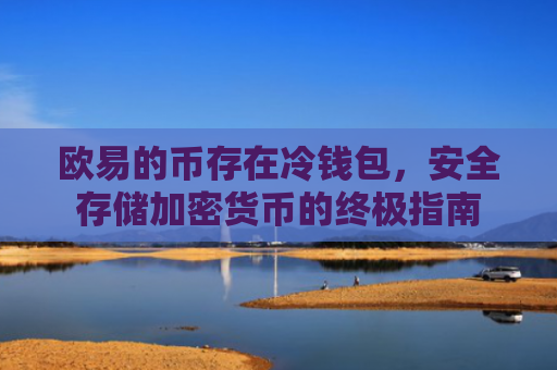欧易的币存在冷钱包，安全存储加密货币的终极指南