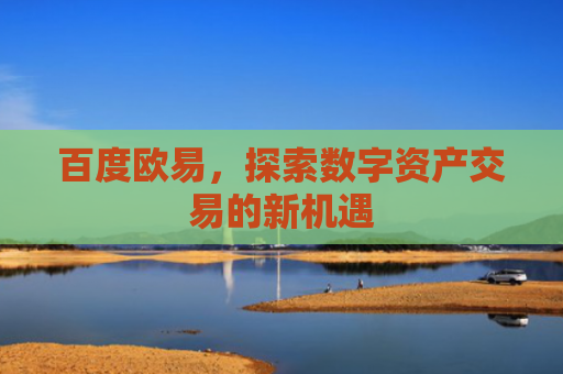 百度欧易，探索数字资产交易的新机遇-第1张图片-大猪科技网