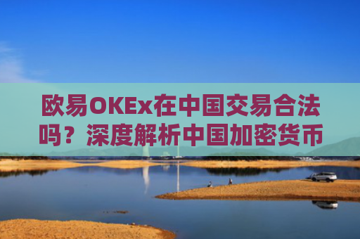 欧易OKEx在中国交易合法吗？深度解析中国加密货币交易政策