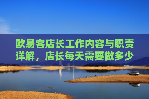 欧易客店长工作内容与职责详解，店长每天需要做多少工作？
