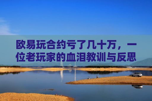 欧易玩合约亏了几十万，一位老玩家的血泪教训与反思
