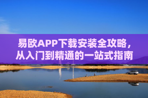 易欧APP下载安装全攻略，从入门到精通的一站式指南