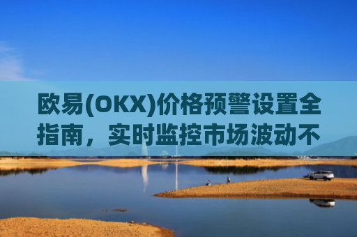 欧易(OKX)价格预警设置全指南，实时监控市场波动不再错过交易机会