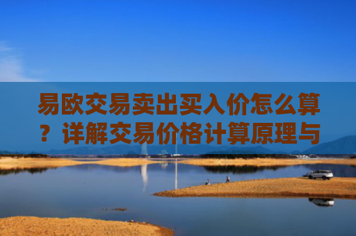 易欧交易卖出买入价怎么算？详解交易价格计算原理与实战技巧