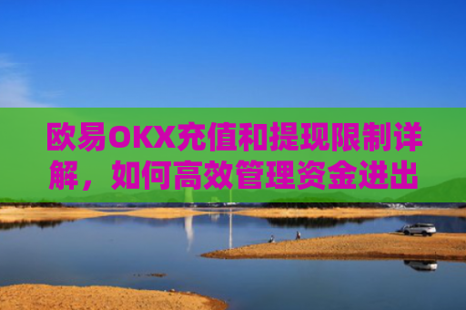 欧易OKX充值和提现限制详解，如何高效管理资金进出