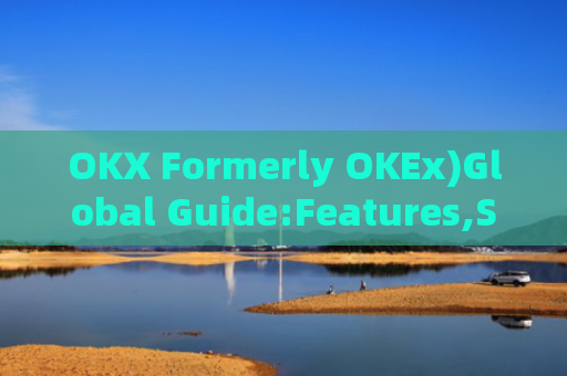 OKX Formerly OKEx)Global Guide:Features,Security,and Trading Tips for International Users