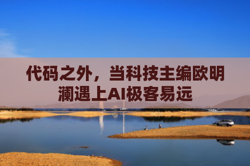 代码之外，当科技主编欧明澜遇上AI极客易远
