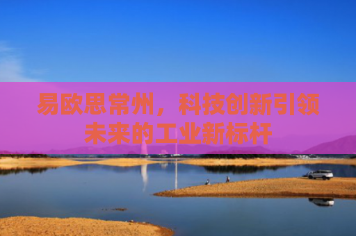 易欧思常州，科技创新引领未来的工业新标杆