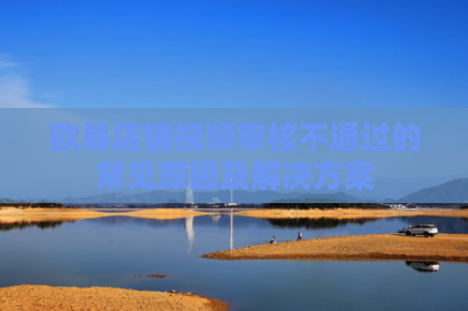 欧易店铺视频审核不通过的常见原因及解决方案