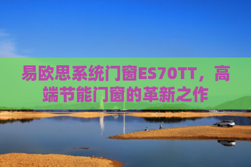 易欧思系统门窗ES70TT，高端节能门窗的革新之作