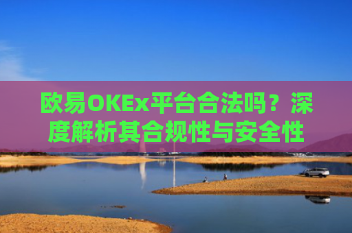 欧易OKEx平台合法吗？深度解析其合规性与安全性