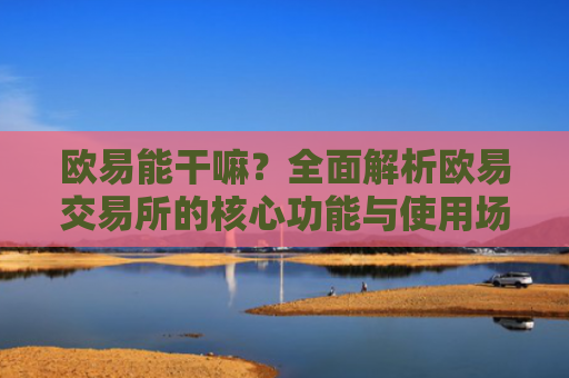 欧易能干嘛？全面解析欧易交易所的核心功能与使用场景