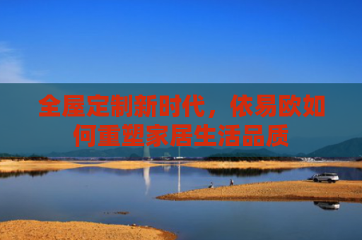 全屋定制新时代，依易欧如何重塑家居生活品质