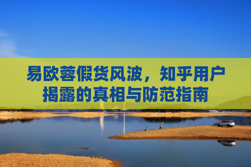 易欧蓉假货风波，知乎用户揭露的真相与防范指南
