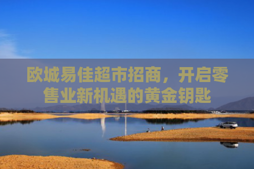 欧城易佳超市招商，开启零售业新机遇的黄金钥匙