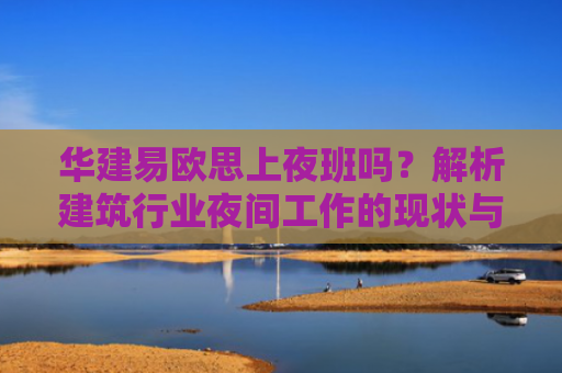 华建易欧思上夜班吗？解析建筑行业夜间工作的现状与挑战