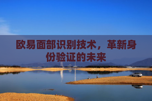 欧易面部识别技术，革新身份验证的未来-第1张图片-大猪科技网