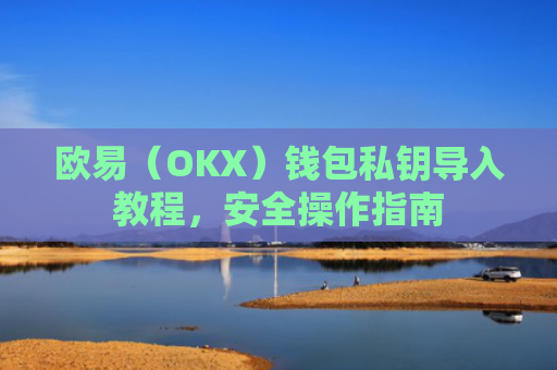 欧易（OKX）钱包私钥导入教程，安全操作指南