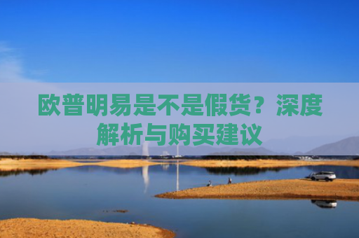 欧普明易是不是假货？深度解析与购买建议