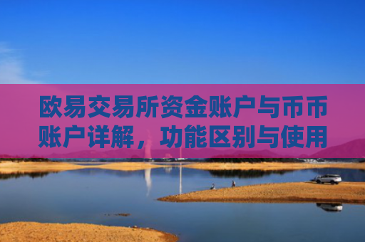 欧易交易所资金账户与币币账户详解，功能区别与使用指南
