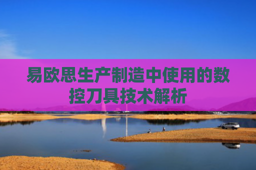 易欧思生产制造中使用的数控刀具技术解析