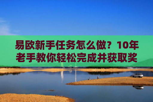 易欧新手任务怎么做？10年老手教你轻松完成并获取奖励