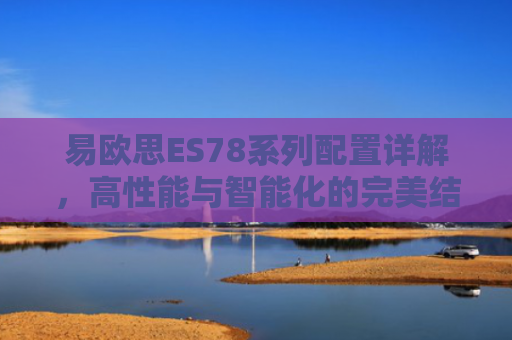 易欧思ES78系列配置详解，高性能与智能化的完美结合-第1张图片-大猪科技网