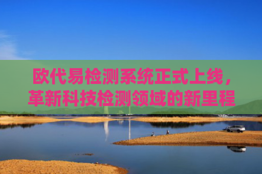 欧代易检测系统正式上线，革新科技检测领域的新里程碑