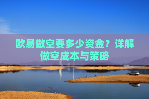 欧易做空要多少资金？详解做空成本与策略-第1张图片-大猪科技网