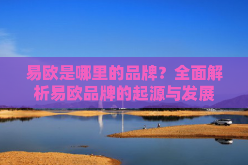 易欧是哪里的品牌？全面解析易欧品牌的起源与发展