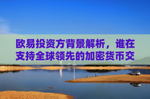欧易投资方背景解析，谁在支持全球领先的加密货币交易平台？-第1张图片-大猪科技网