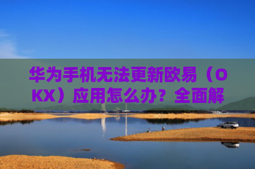 华为手机无法更新欧易（OKX）应用怎么办？全面解决方案指南