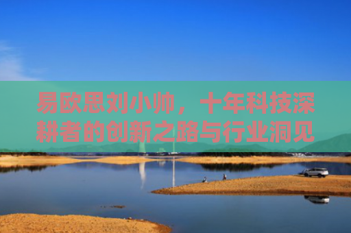 易欧思刘小帅，十年科技深耕者的创新之路与行业洞见
