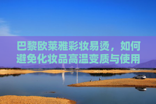 巴黎欧莱雅彩妆易烫，如何避免化妆品高温变质与使用技巧
