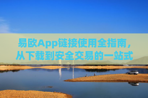 易欧App链接使用全指南，从下载到安全交易的一站式教程