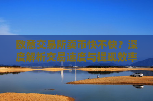 欧意交易所卖币快不快？深度解析交易速度与提现效率