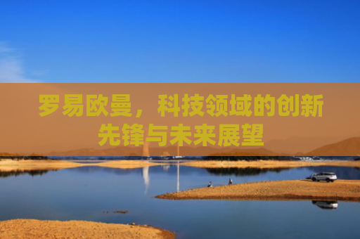 罗易欧曼，科技领域的创新先锋与未来展望