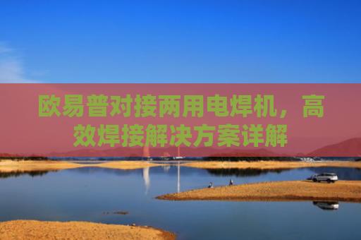 欧易普对接两用电焊机，高效焊接解决方案详解