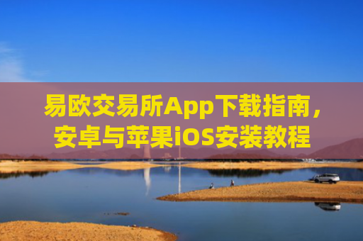 易欧交易所App下载指南，安卓与苹果iOS安装教程