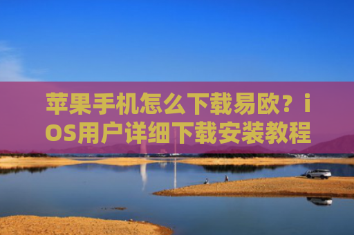 苹果手机怎么下载易欧？iOS用户详细下载安装教程-第1张图片-大猪科技网